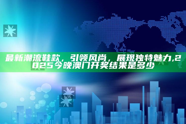 最新潮流鞋款，引领风尚，展现独特魅力 ,2025今晚澳门开奖结果是多少