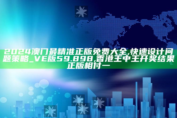 2024澳门最精准正版免费大全,快速设计问题策略_VE版59.898 ,香港王中王开奖结果正版相付一