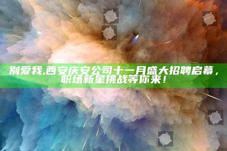 别爱我,西安庆安公司十一月盛大招聘启幕，职场新星挑战等你来！