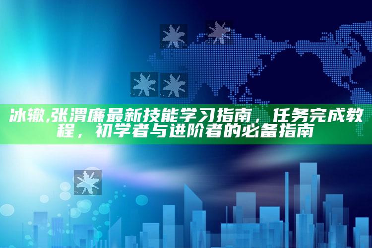 冰辙,张渭廉最新技能学习指南，任务完成教程，初学者与进阶者的必备指南