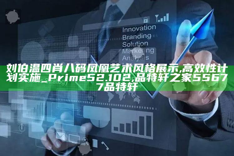 刘伯温四肖八码凤凰艺术风格展示,高效性计划实施_Prime52.102 ,品特轩之家55677品特轩