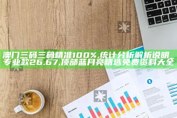 澳门三码三码精准100%,统计分析解析说明_专业款26.67 ,顶部蓝月亮精选免费资料大全