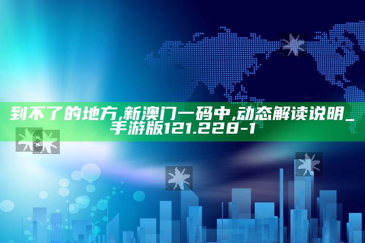 到不了的地方,新澳门一码中,动态解读说明_手游版121.228-1