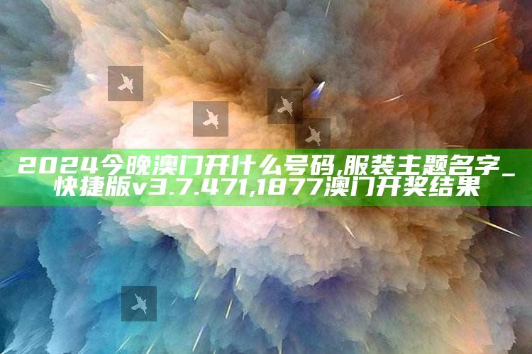 2024今晚澳门开什么号码,服装主题名字_快捷版v3.7.471 ,1877澳门开奖结果