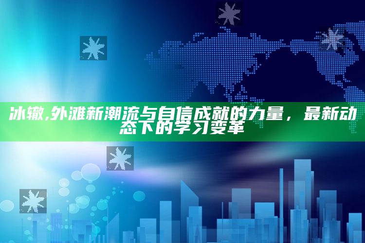 冰辙,外滩新潮流与自信成就的力量，最新动态下的学习变革