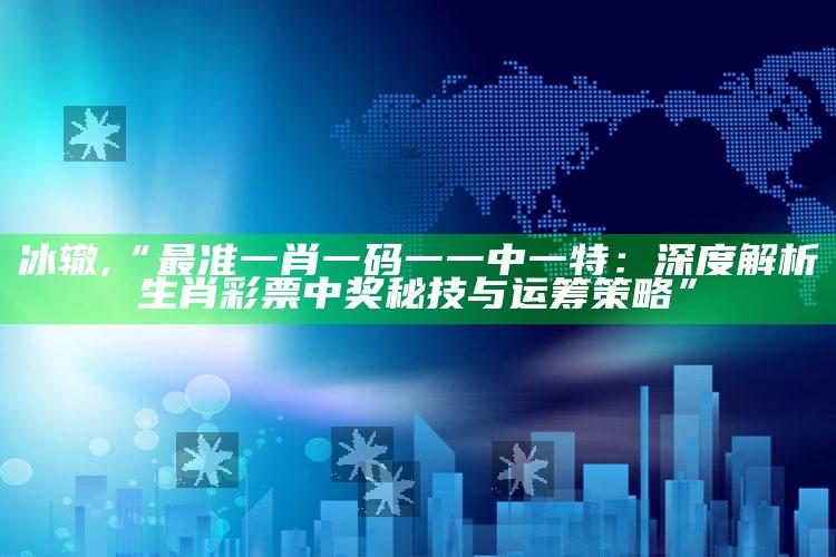 冰辙,“最准一肖一码一一中一特：深度解析生肖彩票中奖秘技与运筹策略”