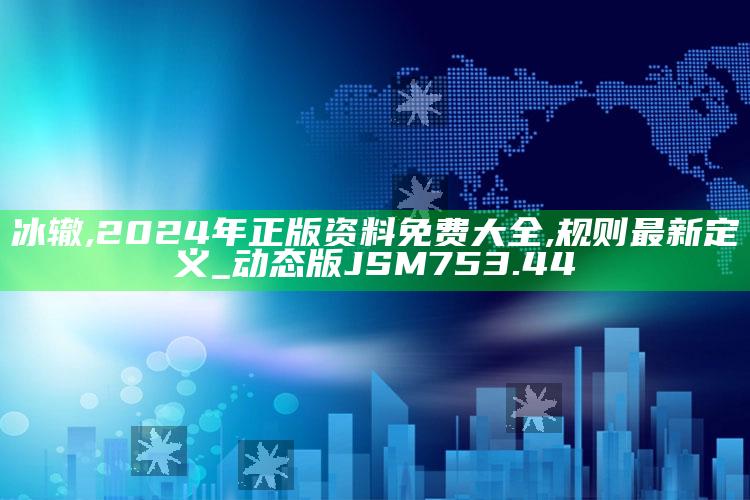 冰辙,2024年正版资料免费大全,规则最新定义_动态版JSM753.44