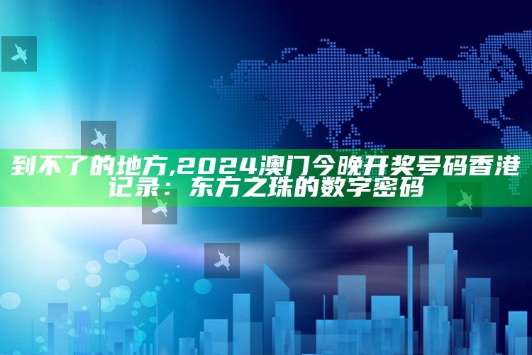 到不了的地方,2024澳门今晚开奖号码香港记录：东方之珠的数字密码