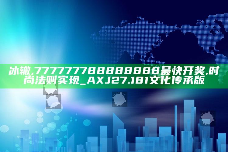 冰辙,777777788888888最快开奖,时尚法则实现_AXJ27.181文化传承版