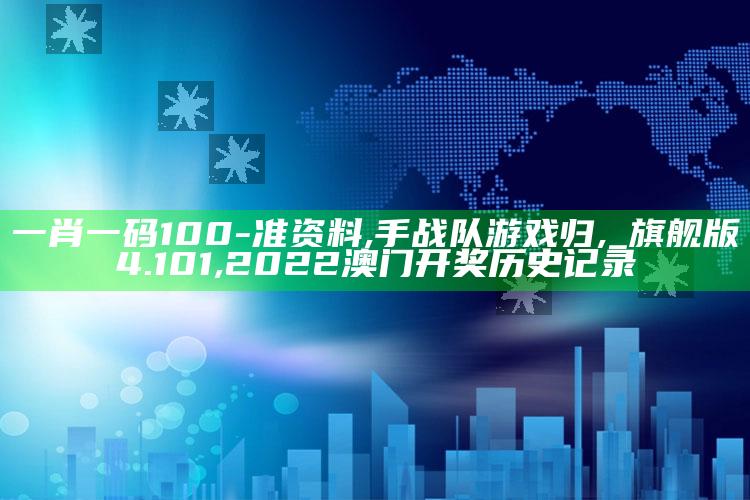 一肖一码100-准资料,手战队游戏归,_旗舰版4.101 ,2022澳门开奖历史记录