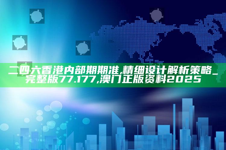 二四六香港内部期期准,精细设计解析策略_完整版77.177 ,澳门正版资料2025