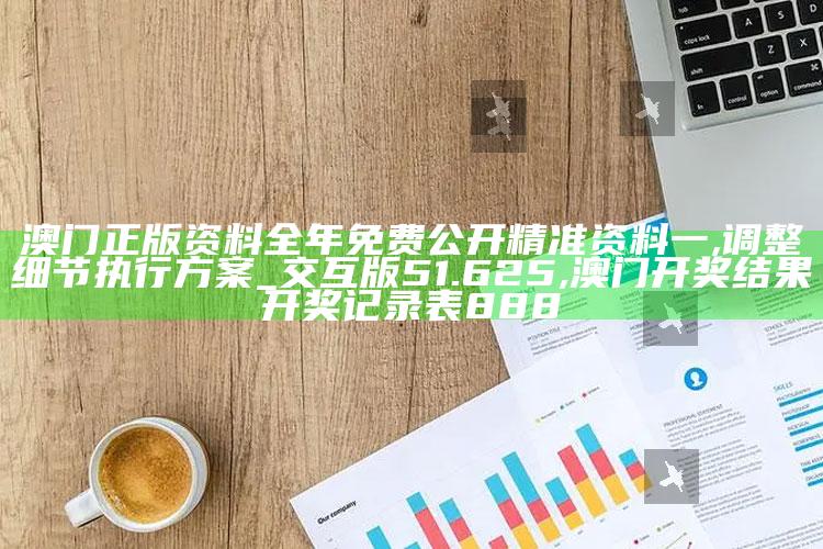 澳门正版资料全年免费公开精准资料一,调整细节执行方案_交互版51.625 ,澳门开奖结果开奖记录表888