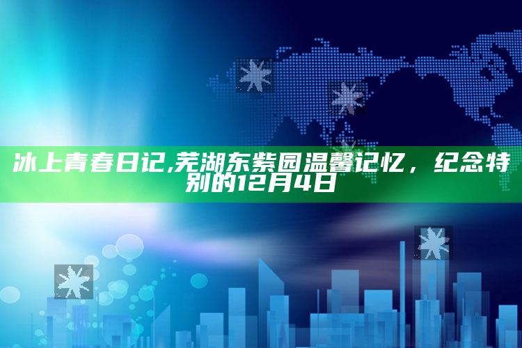 冰上青春日记,芜湖东紫园温馨记忆，纪念特别的12月4日