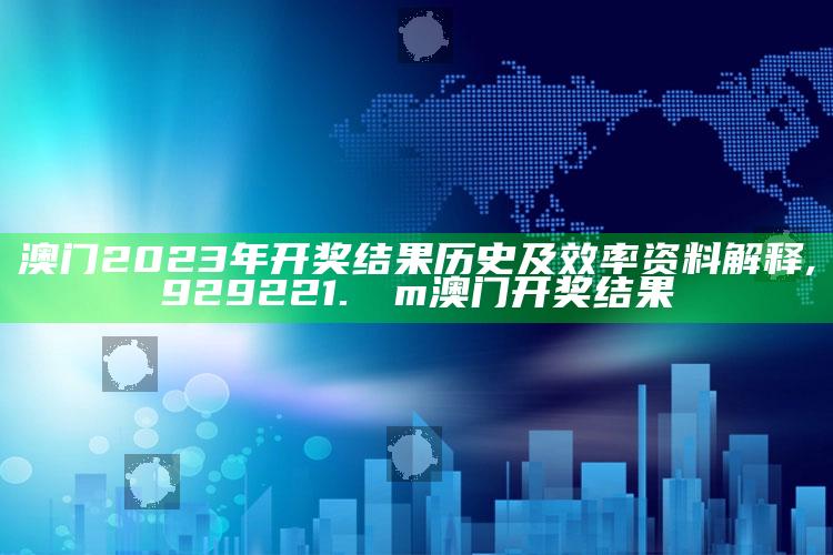 澳门2023年开奖结果历史及效率资料解释 ,929221.соm澳门开奖结果