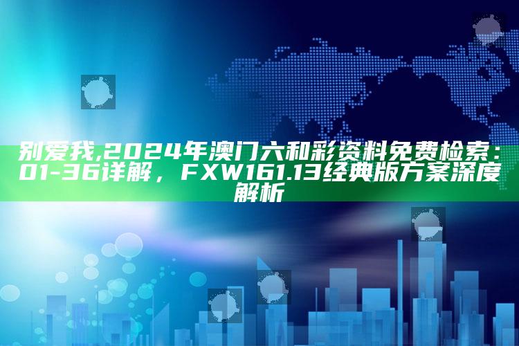 别爱我,2024年澳门六和彩资料免费检索：01-36详解，FXW161.13经典版方案深度解析