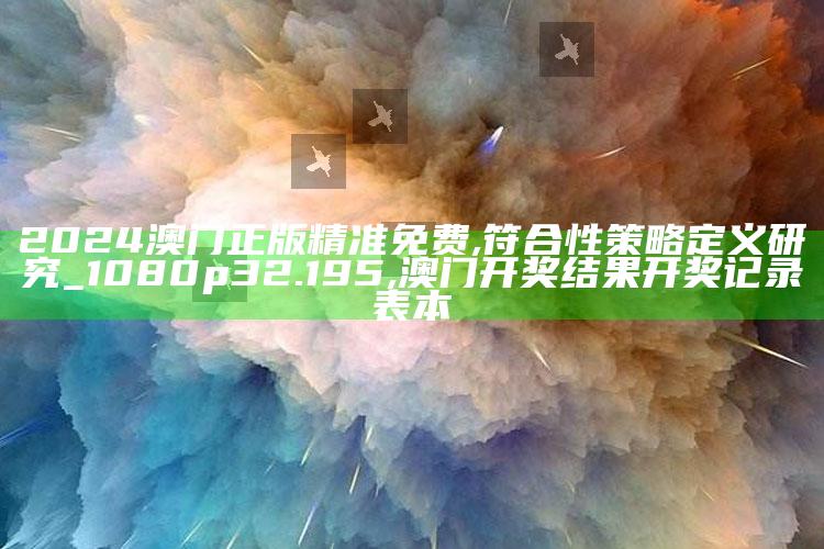 2024澳门正版精准免费,符合性策略定义研究_1080p32.195 ,澳门开奖结果开奖记录表本