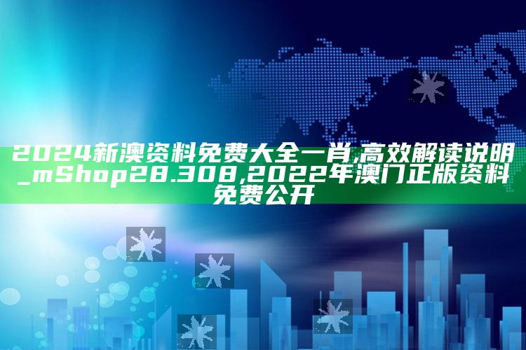 2024新澳资料免费大全一肖,高效解读说明_mShop28.308 ,2022年澳门正版资料免费公开