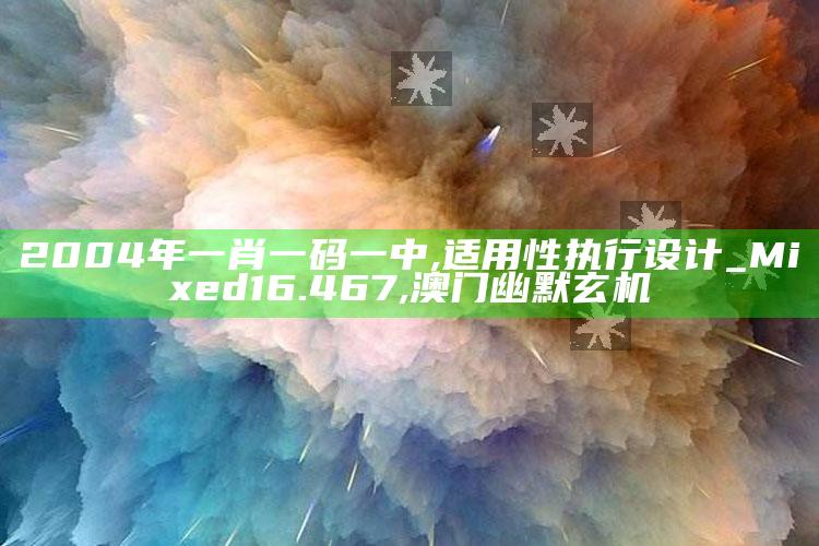 2004年一肖一码一中,适用性执行设计_Mixed16.467 ,澳门幽默玄机