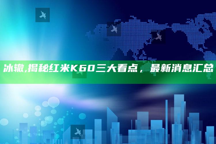 冰辙,揭秘红米K60三大看点，最新消息汇总​​​​