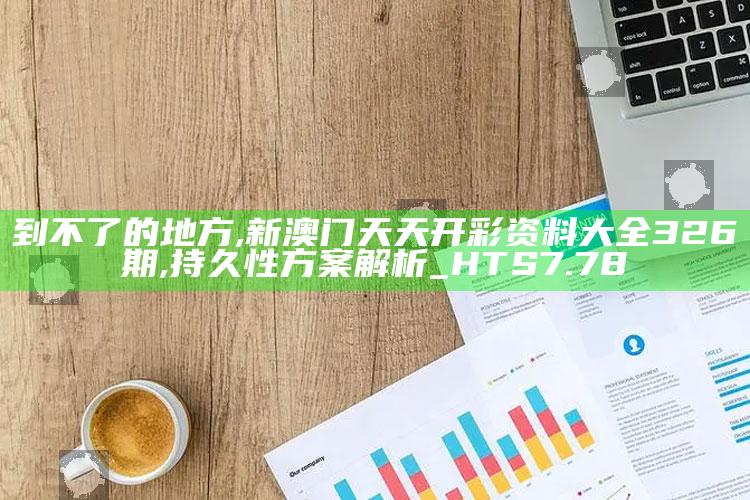 到不了的地方,新澳门天天开彩资料大全326期,持久性方案解析_HTS7.78