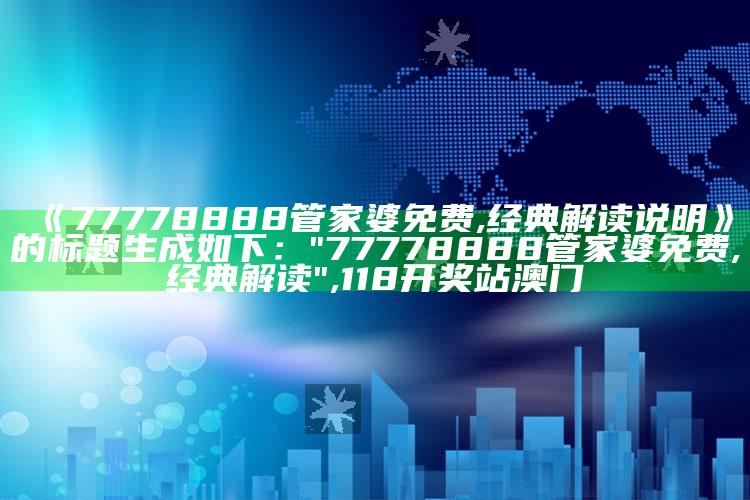 《77778888管家婆免费,经典解读说明》的标题生成如下：

"77778888管家婆免费,经典解读" ,118开奖站澳门