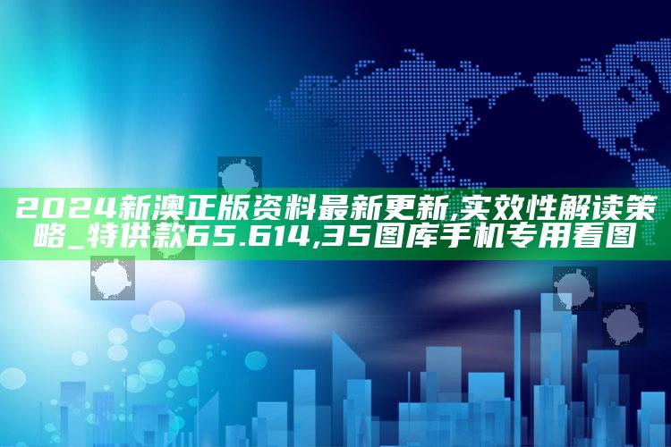 2024新澳正版资料最新更新,实效性解读策略_特供款65.614 ,35图库手机专用看图