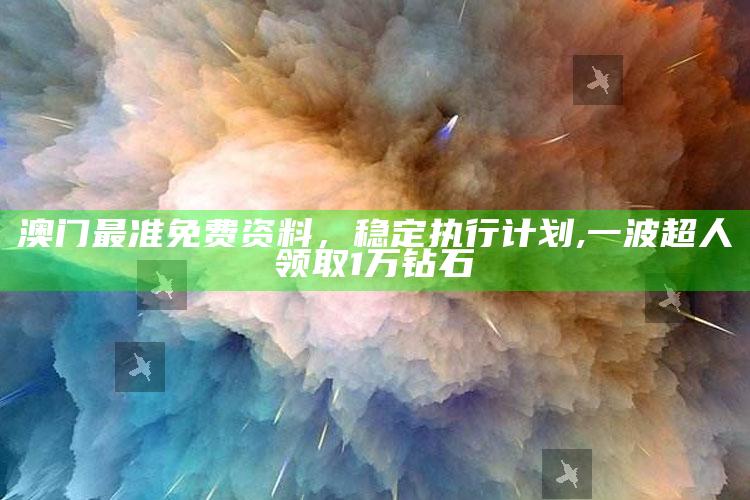 澳门最准免费资料，稳定执行计划 ,一波超人领取1万钻石