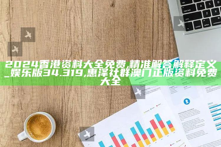 2024香港资料大全免费,精准解答解释定义_娱乐版34.319 ,惠泽社群澳门正版资料免费大全