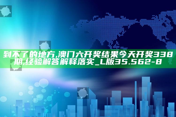 到不了的地方,澳门六开奖结果今天开奖338期,经验解答解释落实_L版35.562-8