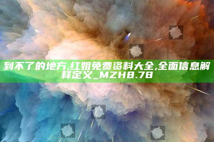 到不了的地方,红姐免费资料大全,全面信息解释定义_MZH8.78