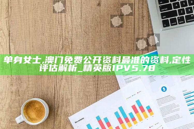 单身女士,澳门免费公开资料最准的资料,定性评估解析_精英版IPV5.78