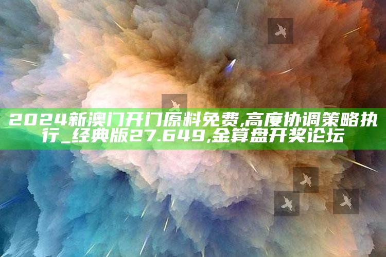 2024新澳门开门原料免费,高度协调策略执行_经典版27.649 ,金算盘开奖论坛