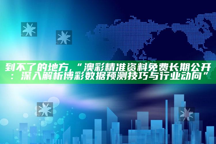 到不了的地方,“澳彩精准资料免费长期公开：深入解析博彩数据预测技巧与行业动向”