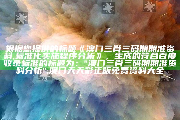 根据您提供的标题《澳门三肖三码期期准资料,标准化实施程序分析》，生成的符合百度收录标准的标题为：

"澳门三肖三码期期准资料分析" ,澳门天天彩正版免费资料大全