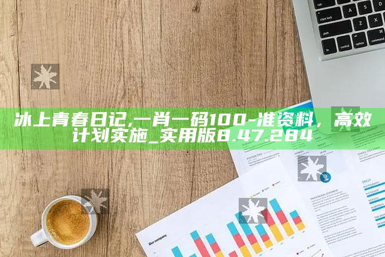 冰上青春日记,一肖一码100-准资料，高效计划实施_实用版8.47.284