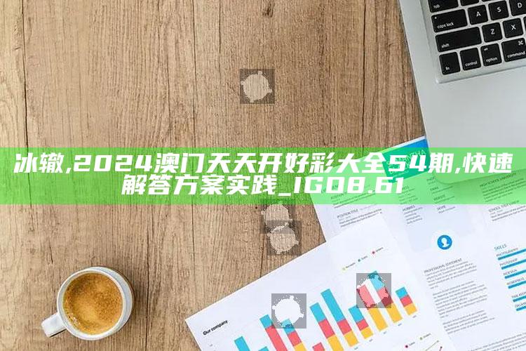 冰辙,2024澳门天天开好彩大全54期,快速解答方案实践_IGO8.61