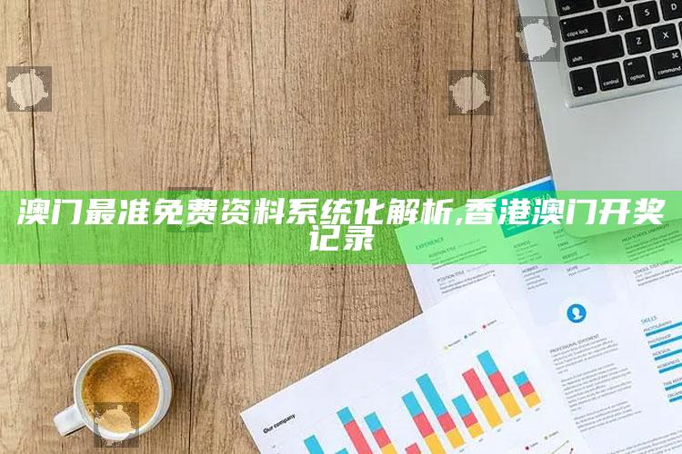 澳门最准免费资料系统化解析 ,香港澳门开奖记录