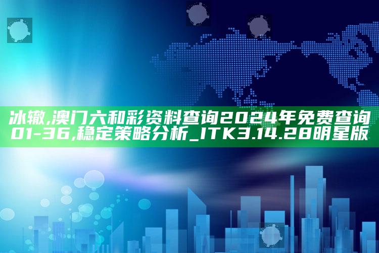 冰辙,澳门六和彩资料查询2024年免费查询01-36,稳定策略分析_ITK3.14.28明星版