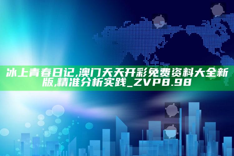 冰上青春日记,澳门天天开彩免费资料大全新版,精准分析实践_ZVP8.98