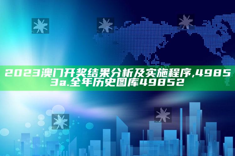 2023澳门开奖结果分析及实施程序 ,49853a.全年历史图库49852