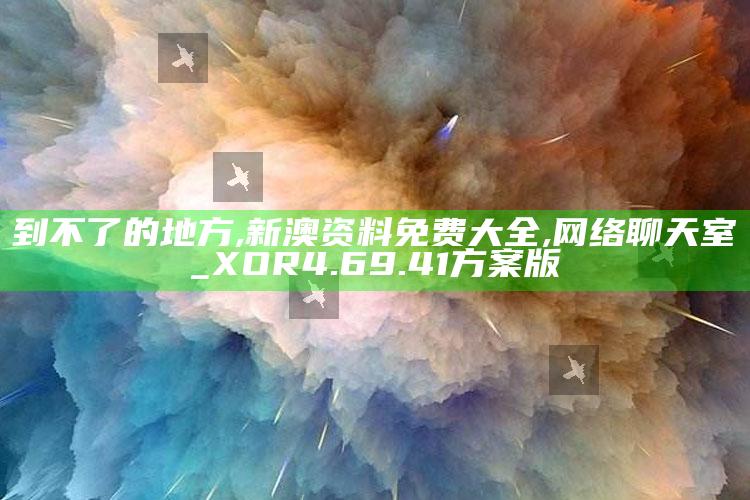 到不了的地方,新澳资料免费大全,网络聊天室_XOR4.69.41方案版