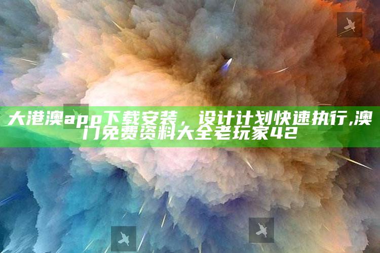 大港澳app下载安装，设计计划快速执行 ,澳门免费资料大全老玩家42