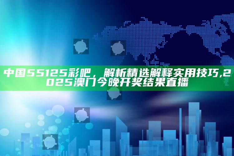 中国55125彩吧，解析精选解释实用技巧 ,2025澳门今晚开奖结果直播