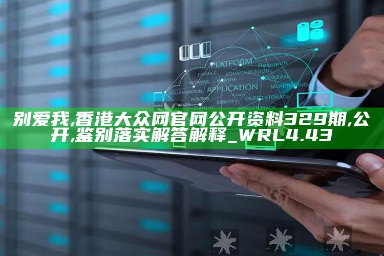 别爱我,香港大众网官网公开资料329期,公开,鉴别落实解答解释_WRL4.43