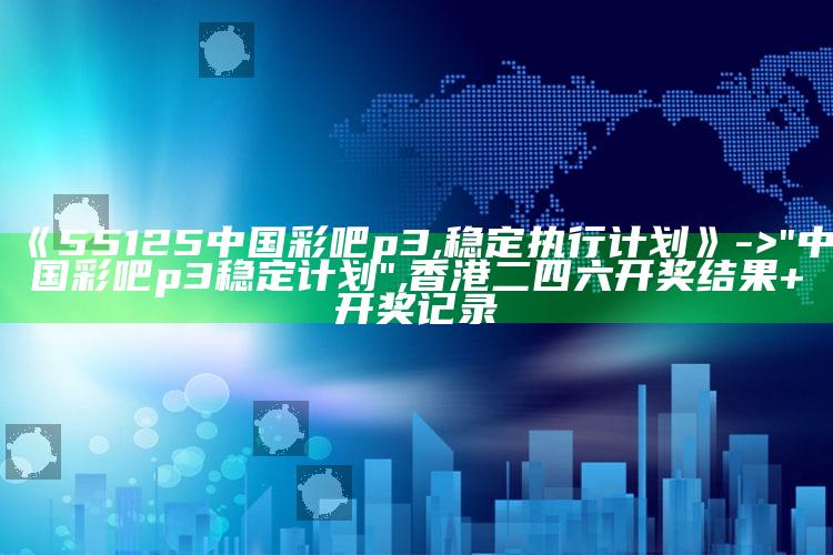 《55125中国彩吧p3,稳定执行计划》 -> "中国彩吧p3稳定计划" ,香港二四六开奖结果+开奖记录