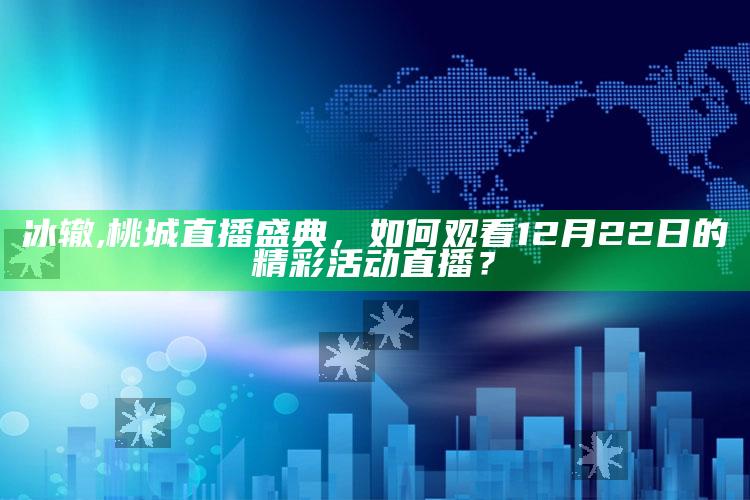 冰辙,桃城直播盛典，如何观看12月22日的精彩活动直播？