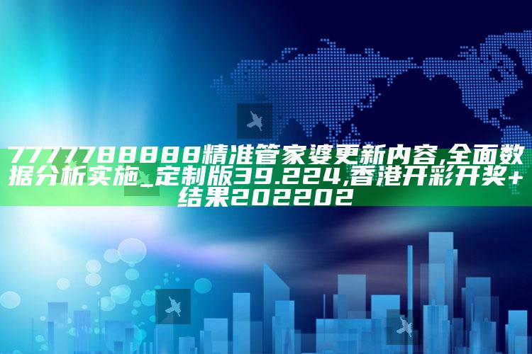 7777788888精准管家婆更新内容,全面数据分析实施_定制版39.224 ,香港开彩开奖+结果202202