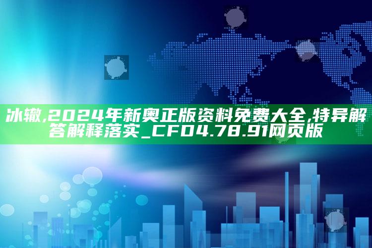 冰辙,2024年新奥正版资料免费大全,特异解答解释落实_CFD4.78.91网页版