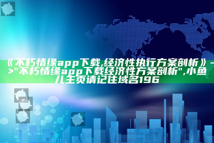 《不朽情缘app下载,经济性执行方案剖析》 -> "不朽情缘app下载经济性方案剖析" ,小鱼儿主页请记住域名196