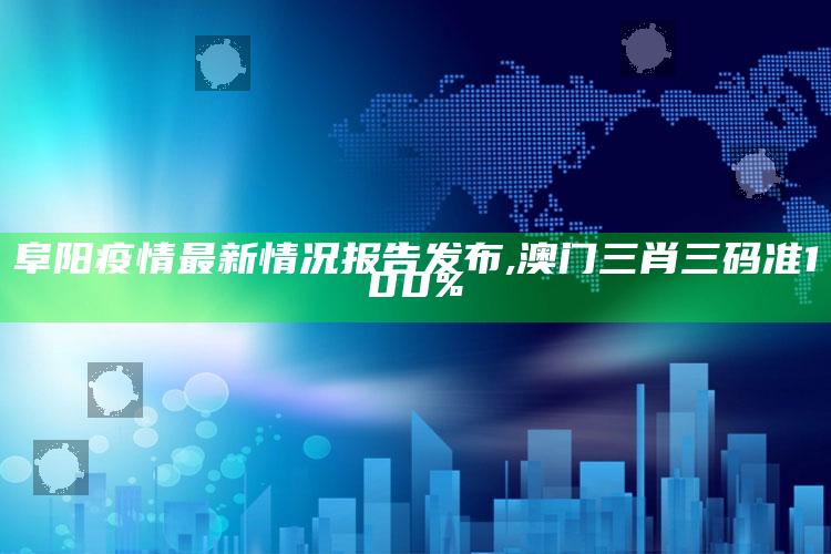 阜阳疫情最新情况报告发布 ,澳门三肖三码准100%